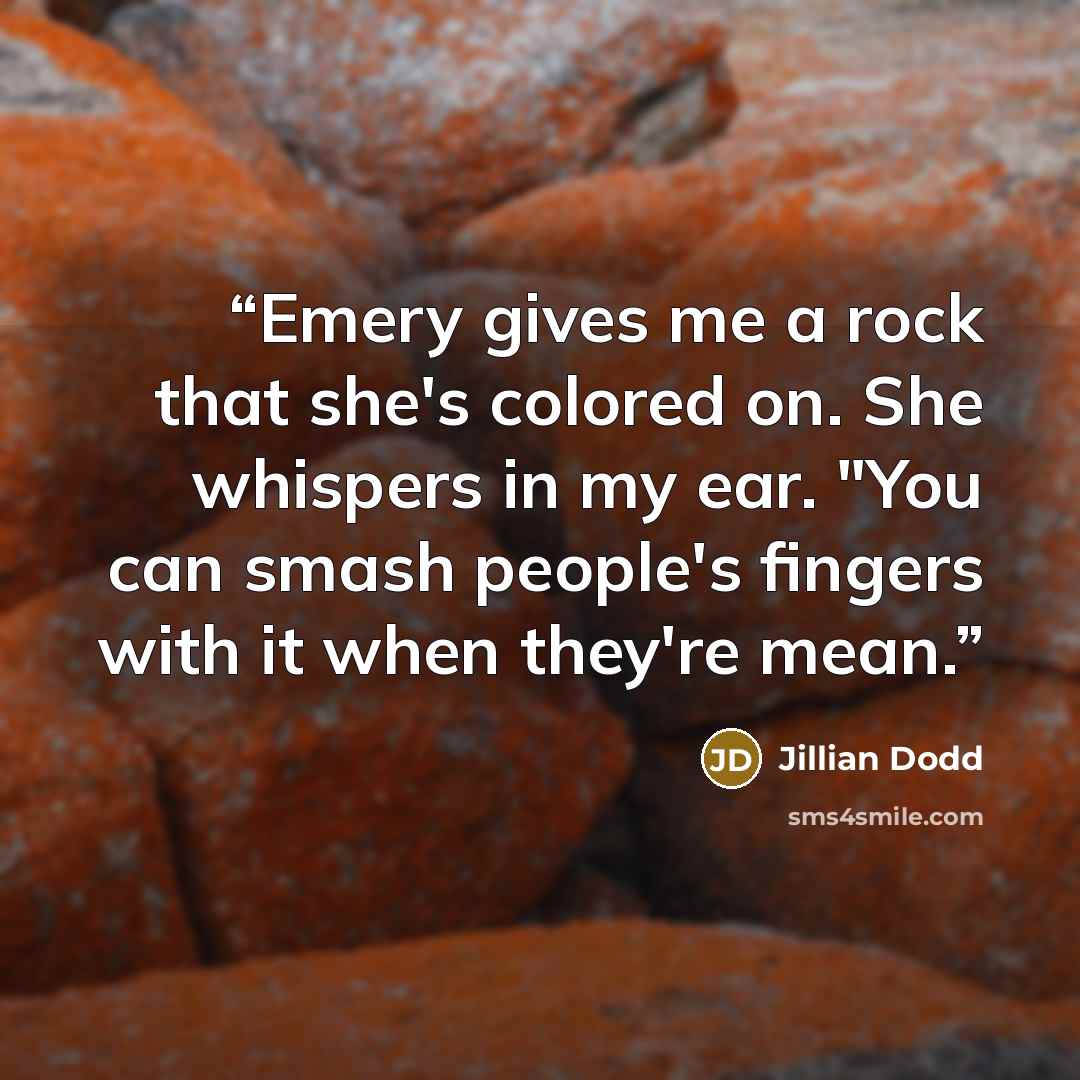 “Emery gives me a rock that she's colored on. She whispers in my ear. "You can smash people's fingers with it when they're mean.” quote by Jillian Dodd