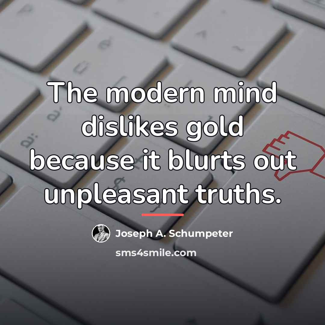 “The modern mind dislikes gold because it blurts out unpleasant…” quote by Joseph A. Schumpeter