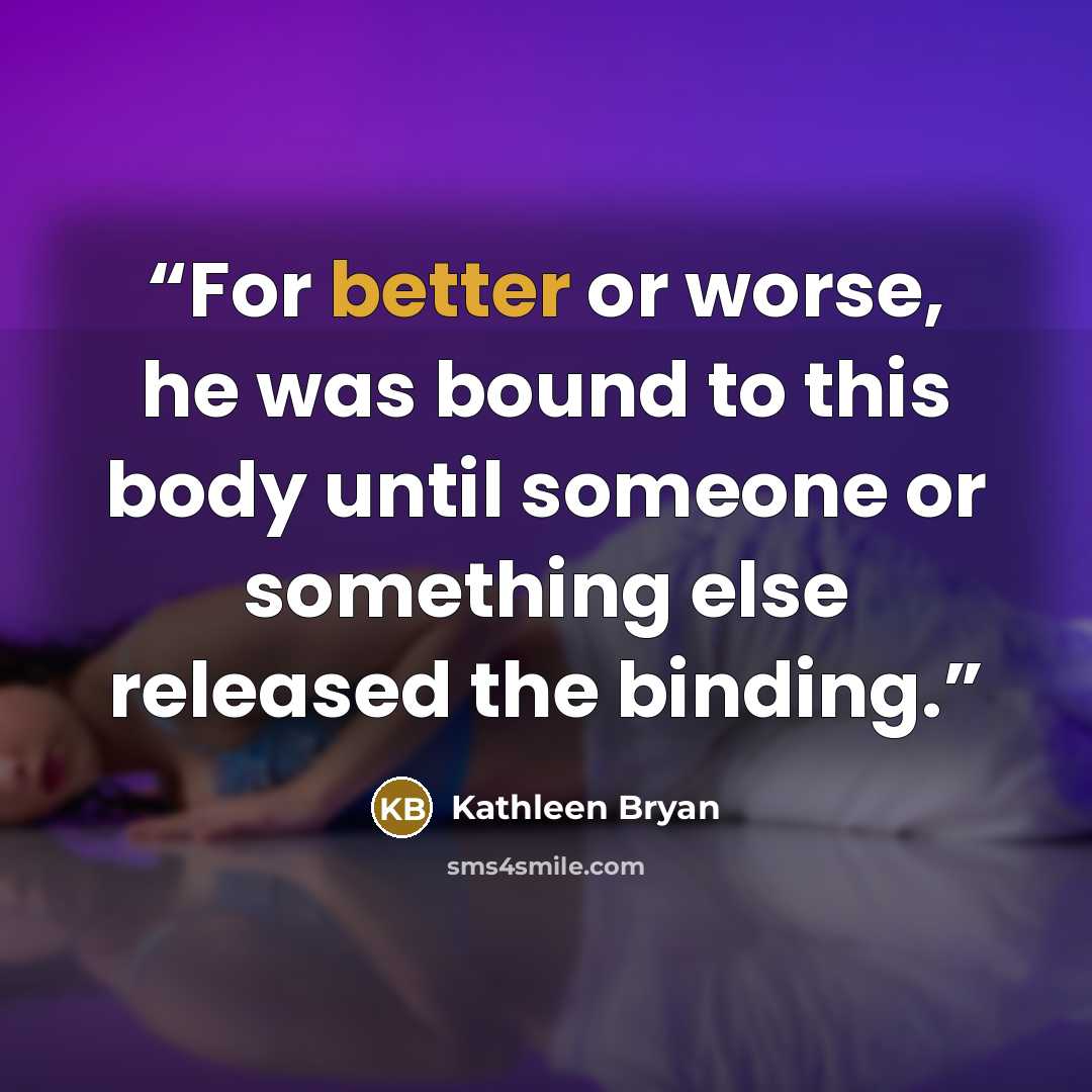 “For better or worse, he was bound to this body until someone or something else released the binding.” quote by Kathleen Bryan