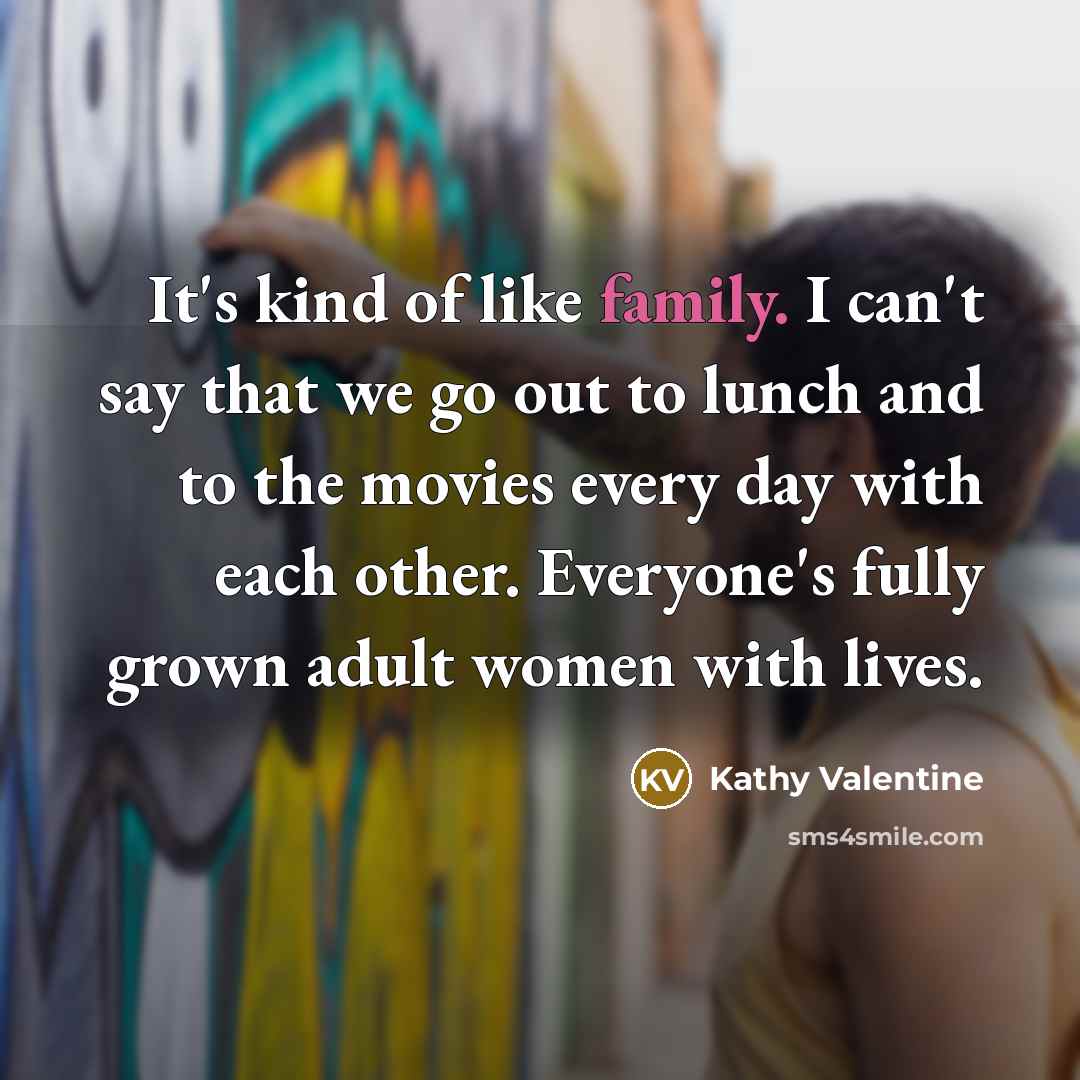 “It's kind of like family. I can't say that we…” quote by Kathy Valentine
