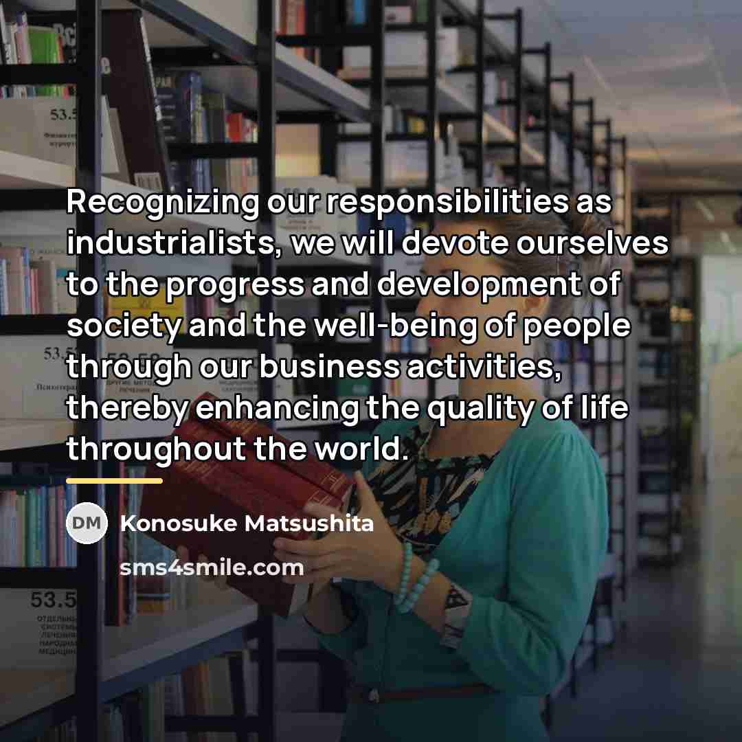 “Recognizing our responsibilities as industrialists, we will devote ourselves to…” quote by Konosuke Matsushita
