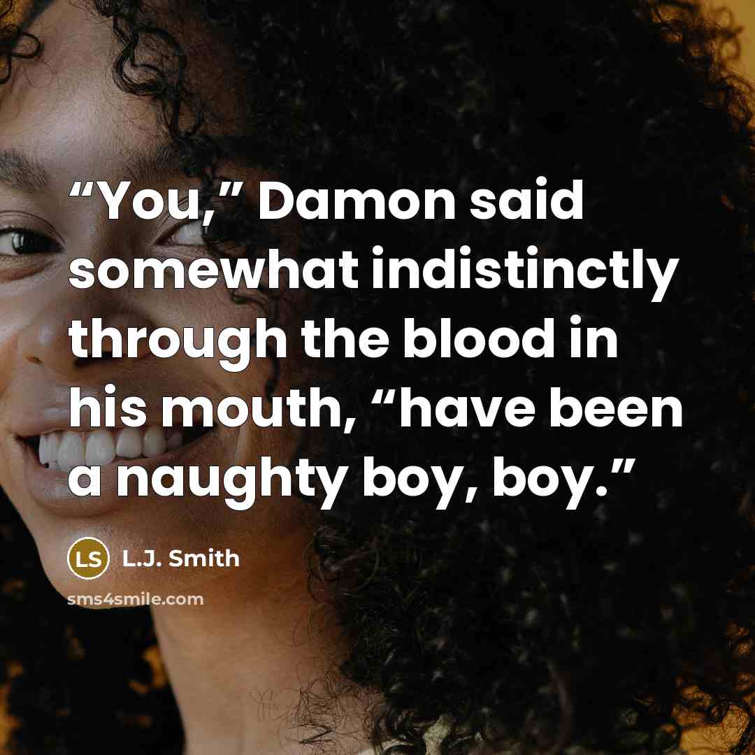 “You,” Damon said somewhat indistinctly through the blood in his mouth, “have been a naughty boy, boy.” quote by L.J. Smith