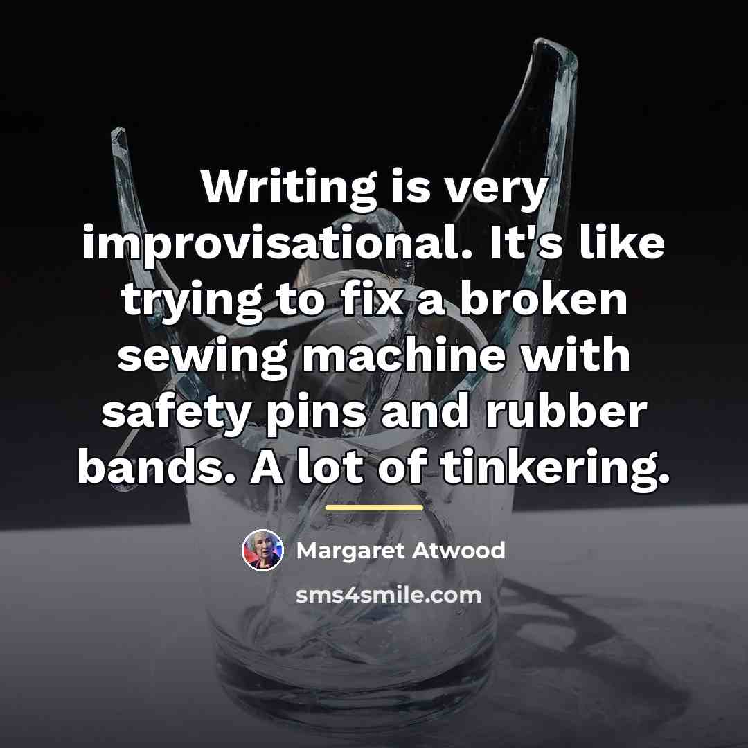 “Writing is very improvisational. It's like trying to fix a…” quote by Margaret Atwood