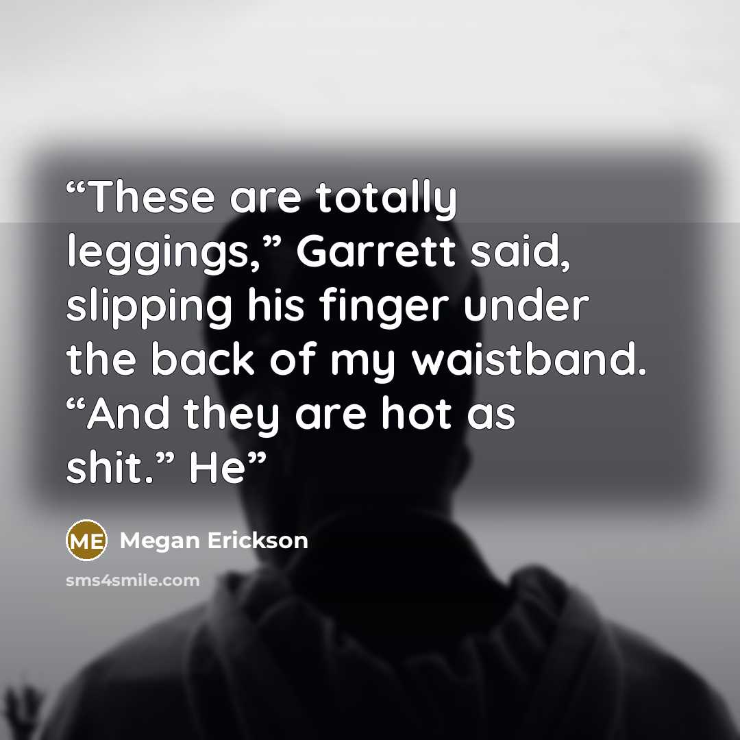 “These are totally leggings,” Garrett said, slipping his finger under the back of my waistband. “And they are hot as shit.” He” quote by Megan Erickson