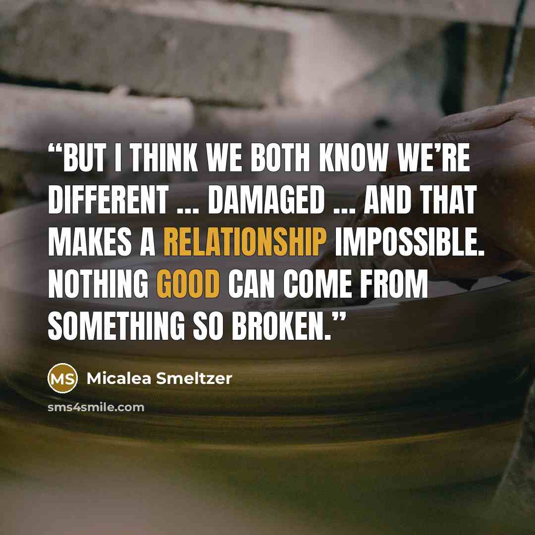 “But I think we both know we’re different … damaged … and that makes a relationship impossible. Nothing good can come from something so broken.” quote by Micalea Smeltzer