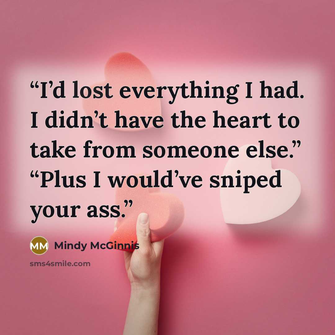 “I’d lost everything I had. I didn’t have the heart to take from someone else.” “Plus I would’ve sniped your ass.” quote by Mindy McGinnis