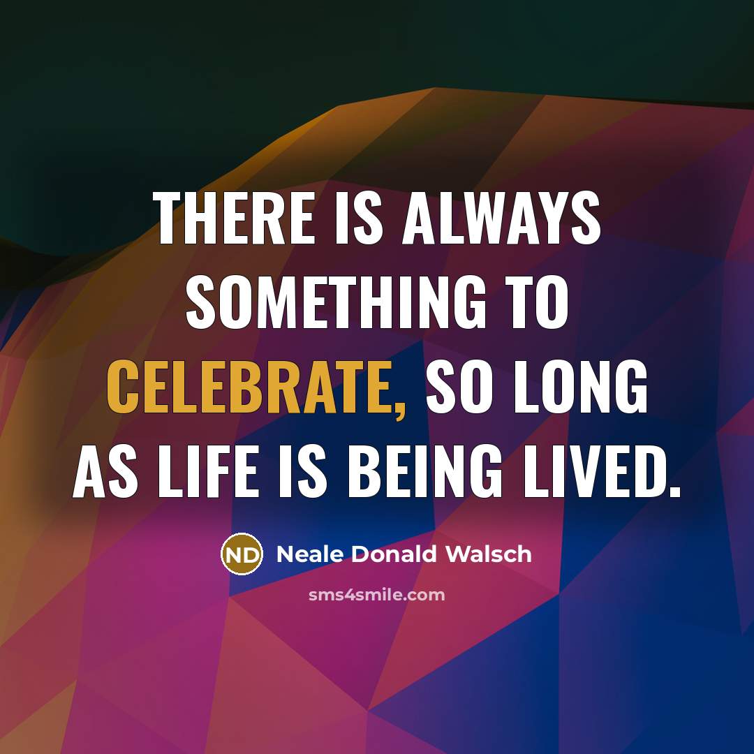 “There is always something to celebrate, so long as life…” quote by Neale Donald Walsch