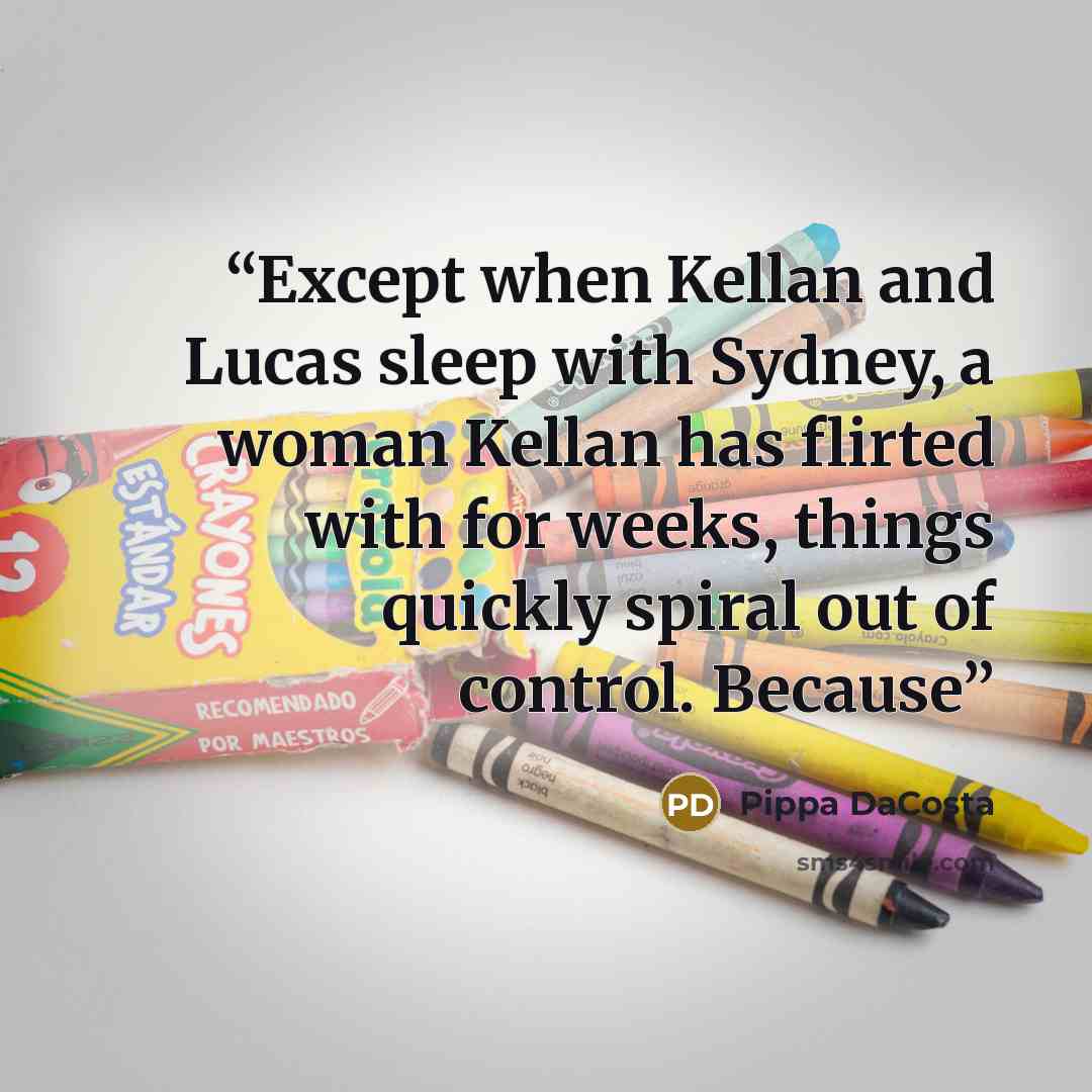 “Except when Kellan and Lucas sleep with Sydney, a woman Kellan has flirted with for weeks, things quickly spiral out of control. Because” quote by Pippa DaCosta