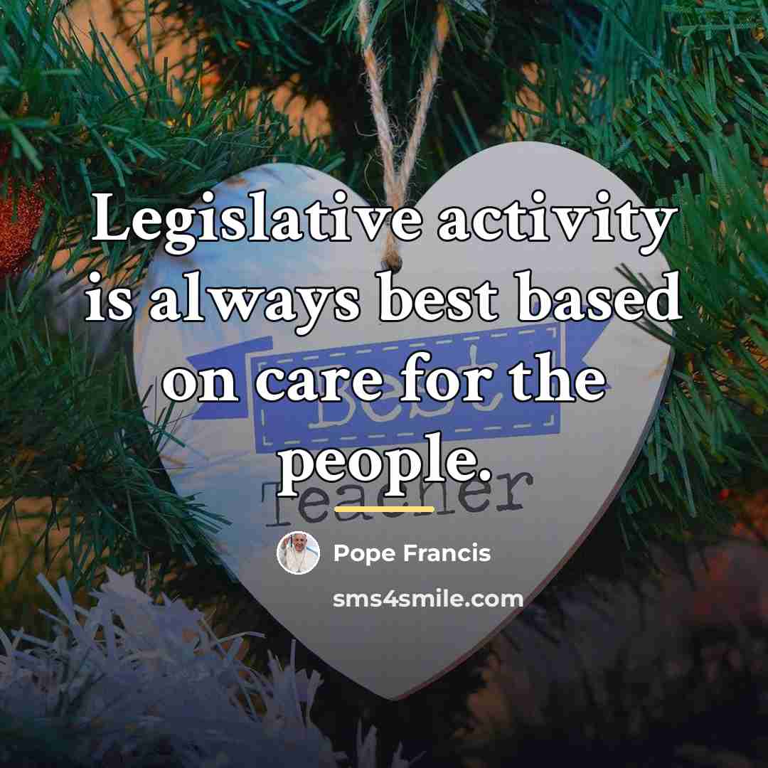 “Legislative activity is always best based on care for the…” quote by Pope Francis