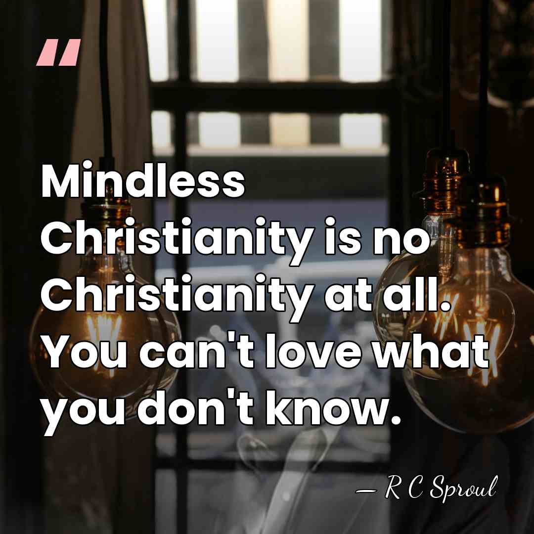 Mindless Christianity is no Christianity at all. You can't love what you&hellip; - R C Sproul