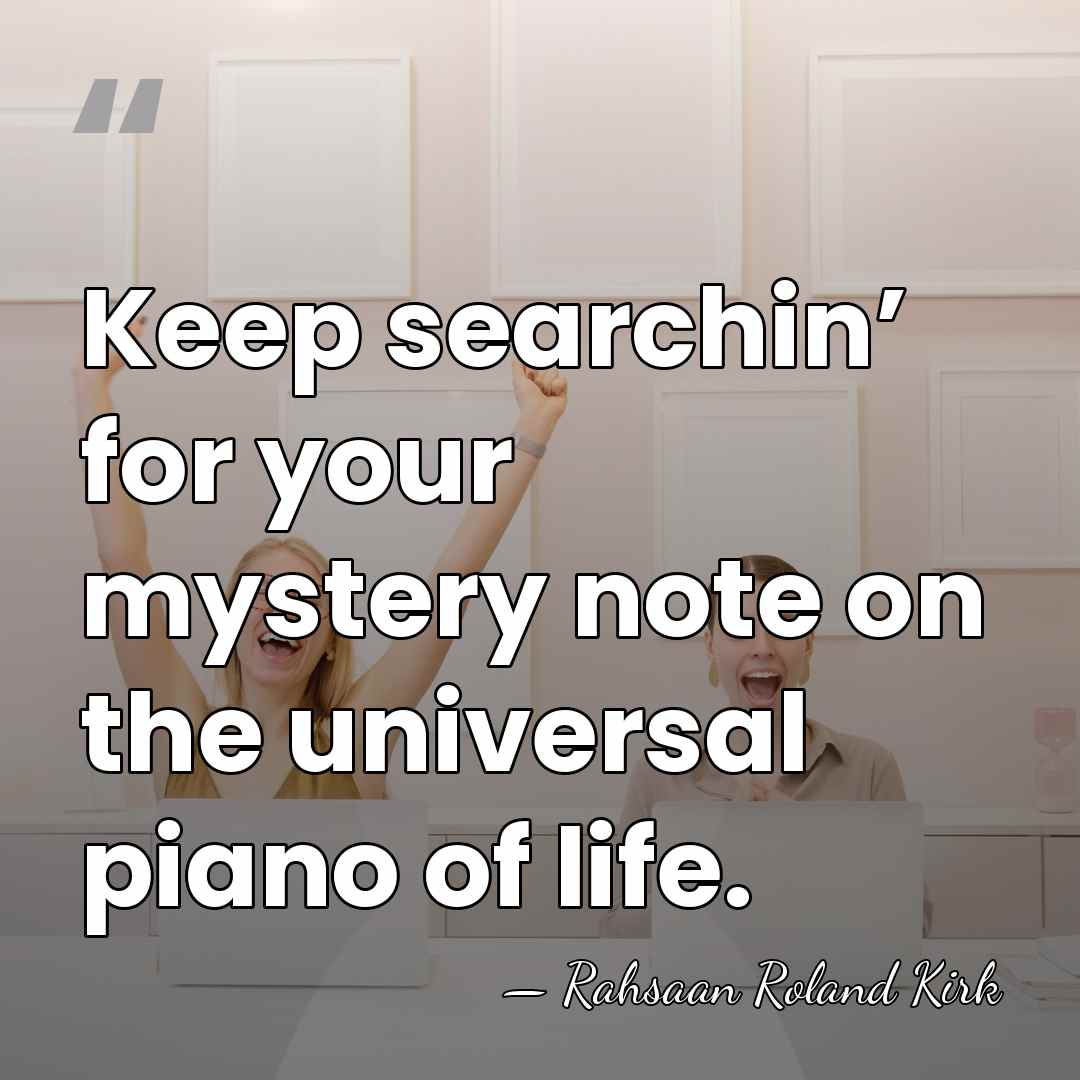 Keep searchin’ for your mystery note on the universal piano of life. - Rahsaan Roland Kirk