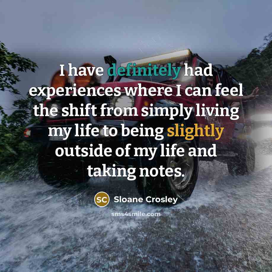 “I have definitely had experiences where I can feel the shift from simply living my life to being slightly outside of my life and taking notes.” quote by Sloane Crosley