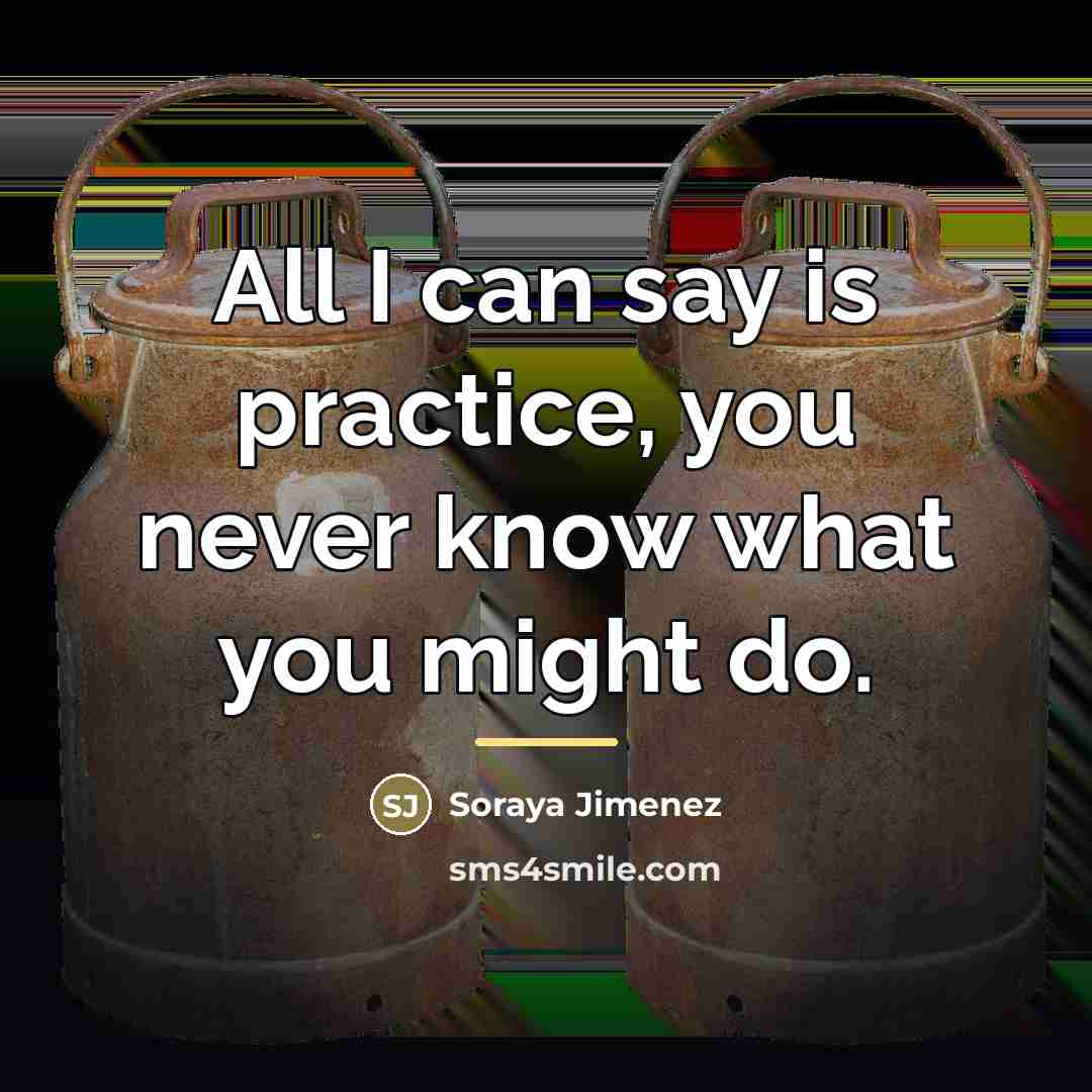 “All I can say is practice, you never know what…” quote by Soraya Jimenez