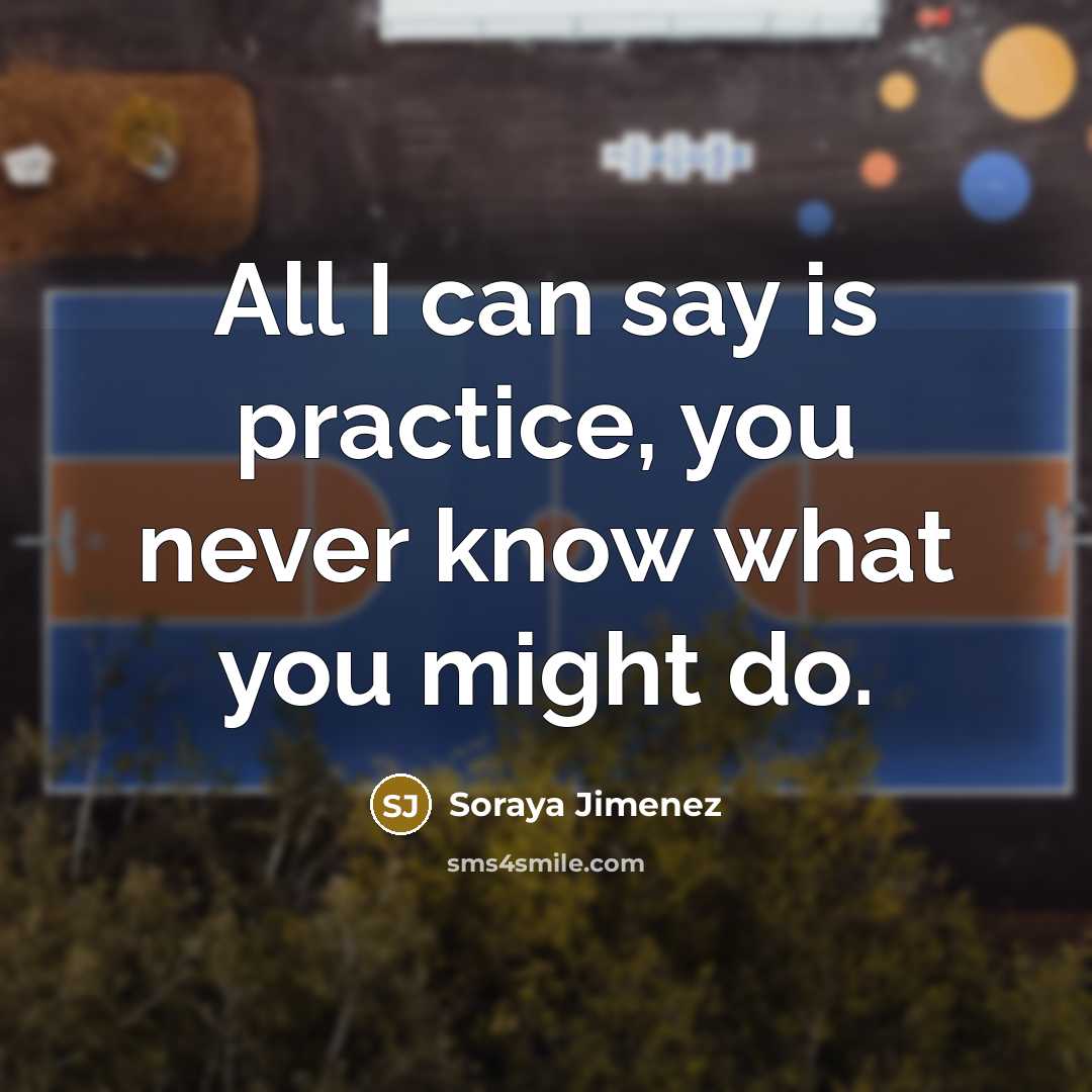 “All I can say is practice, you never know what you might do.” quote by Soraya Jimenez