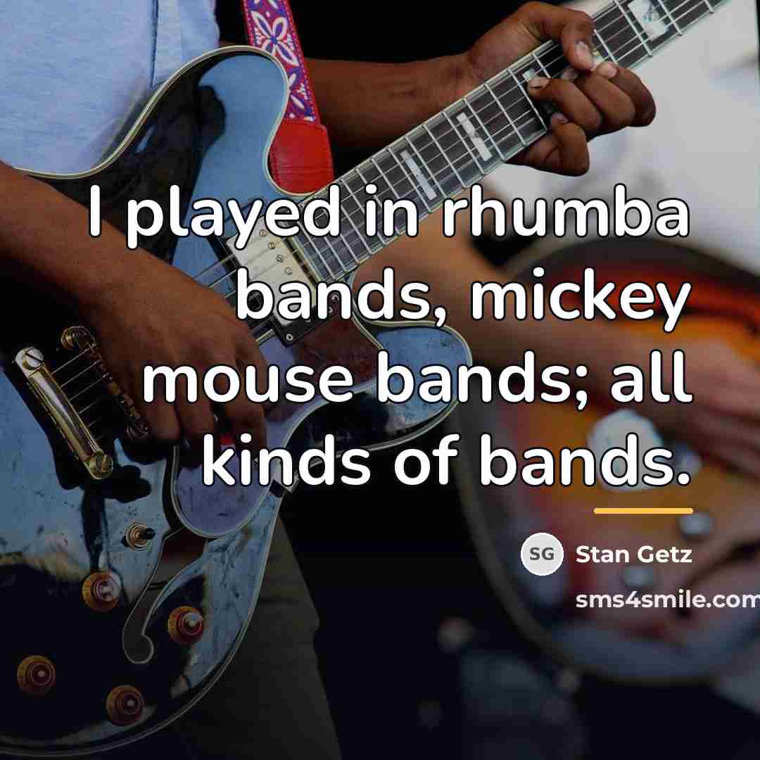 “I played in rhumba bands, mickey mouse bands; all kinds…” quote by Stan Getz