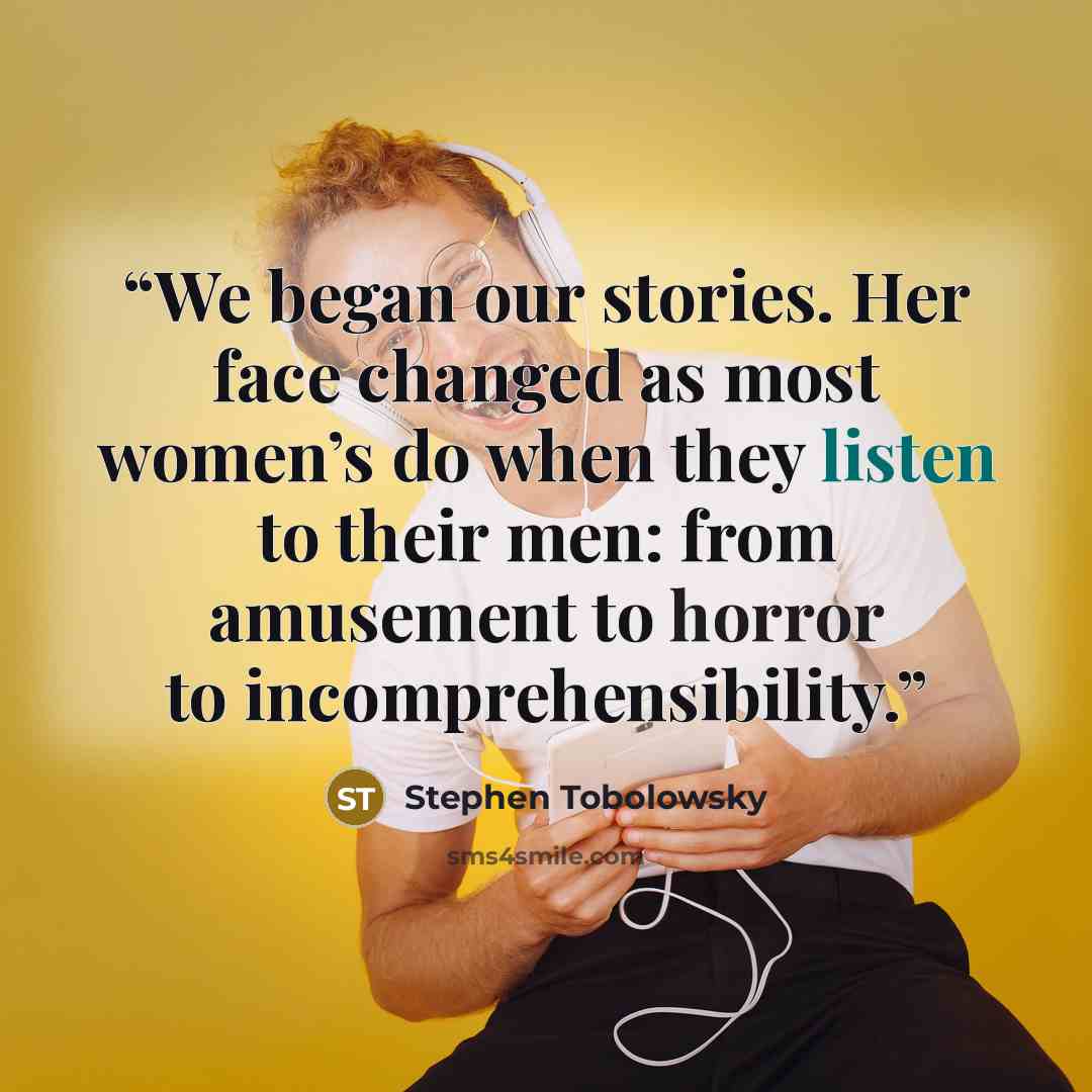 “We began our stories. Her face changed as most women’s do when they listen to their men: from amusement to horror to incomprehensibility.” quote by Stephen Tobolowsky