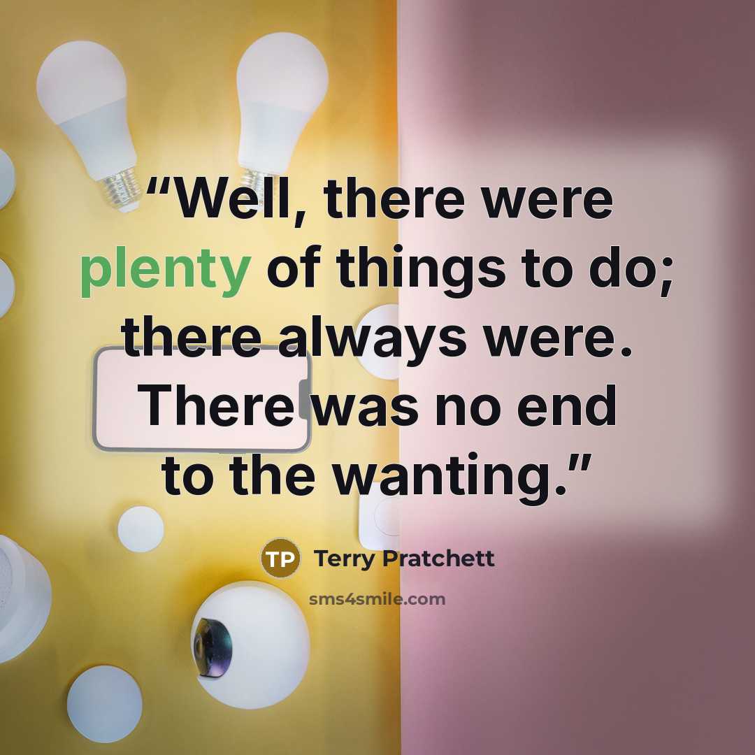 “Well, there were plenty of things to do; there always were. There was no end to the wanting.” quote by Terry Pratchett