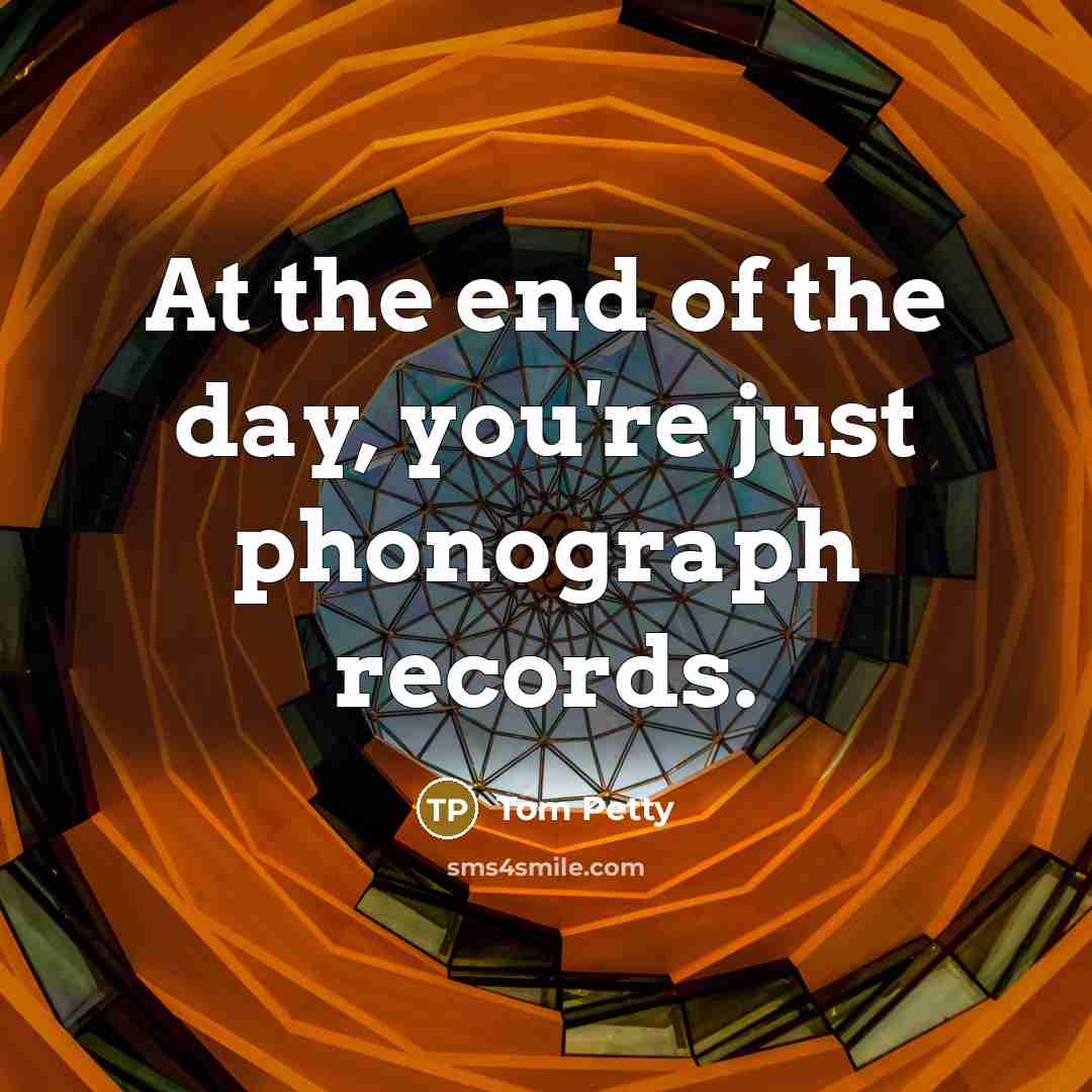 “At the end of the day, you're just phonograph records.…” quote by Tom Petty