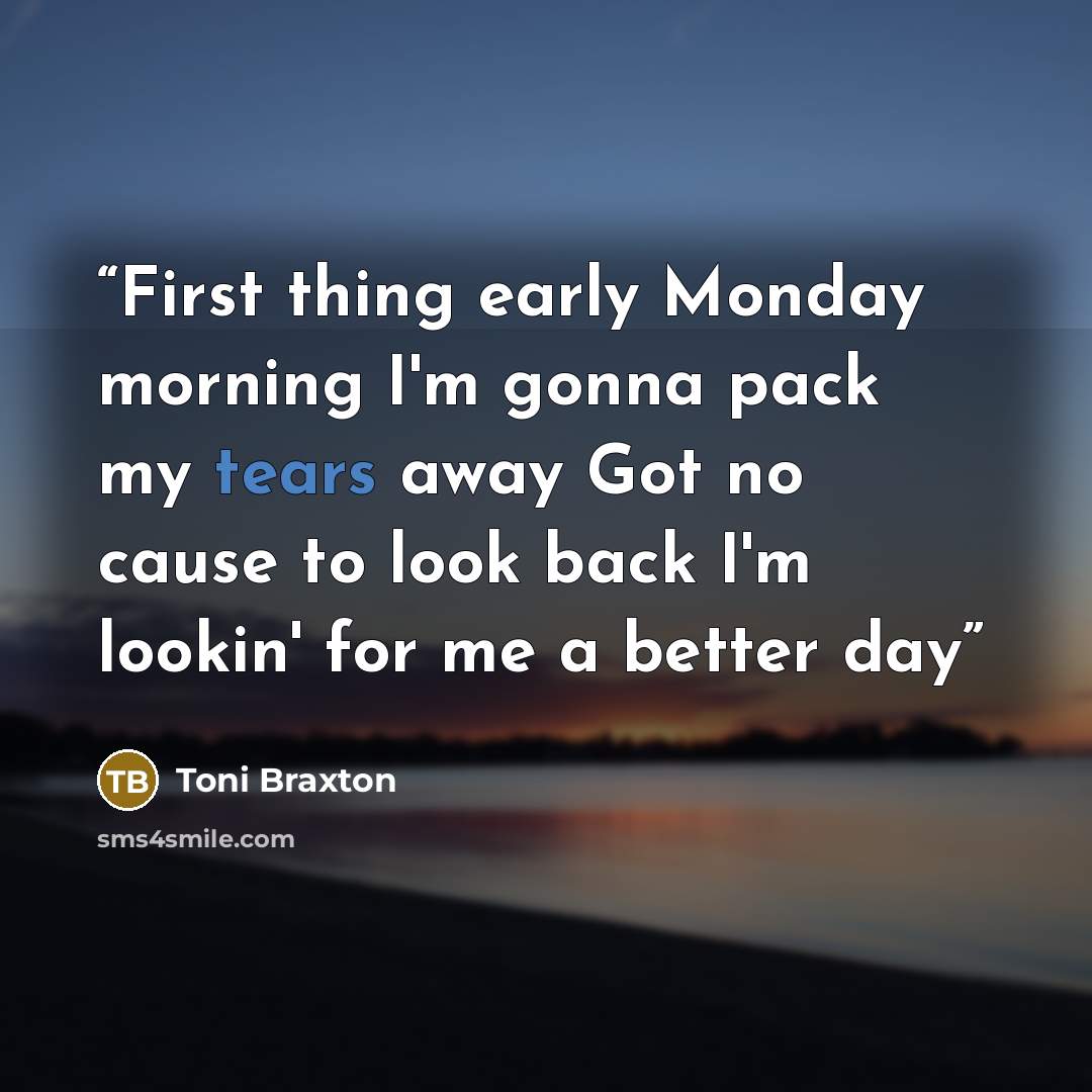 “First thing early Monday morning I'm gonna pack my tears away Got no cause to look back I'm lookin' for me a better day” quote by Toni Braxton