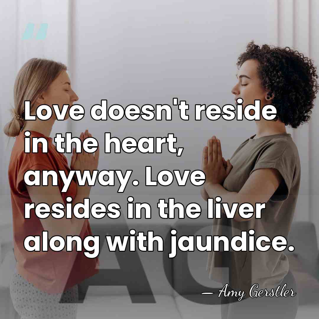 Love doesn't reside in the heart, anyway. Love resides in the liver&hellip; - Amy Gerstler