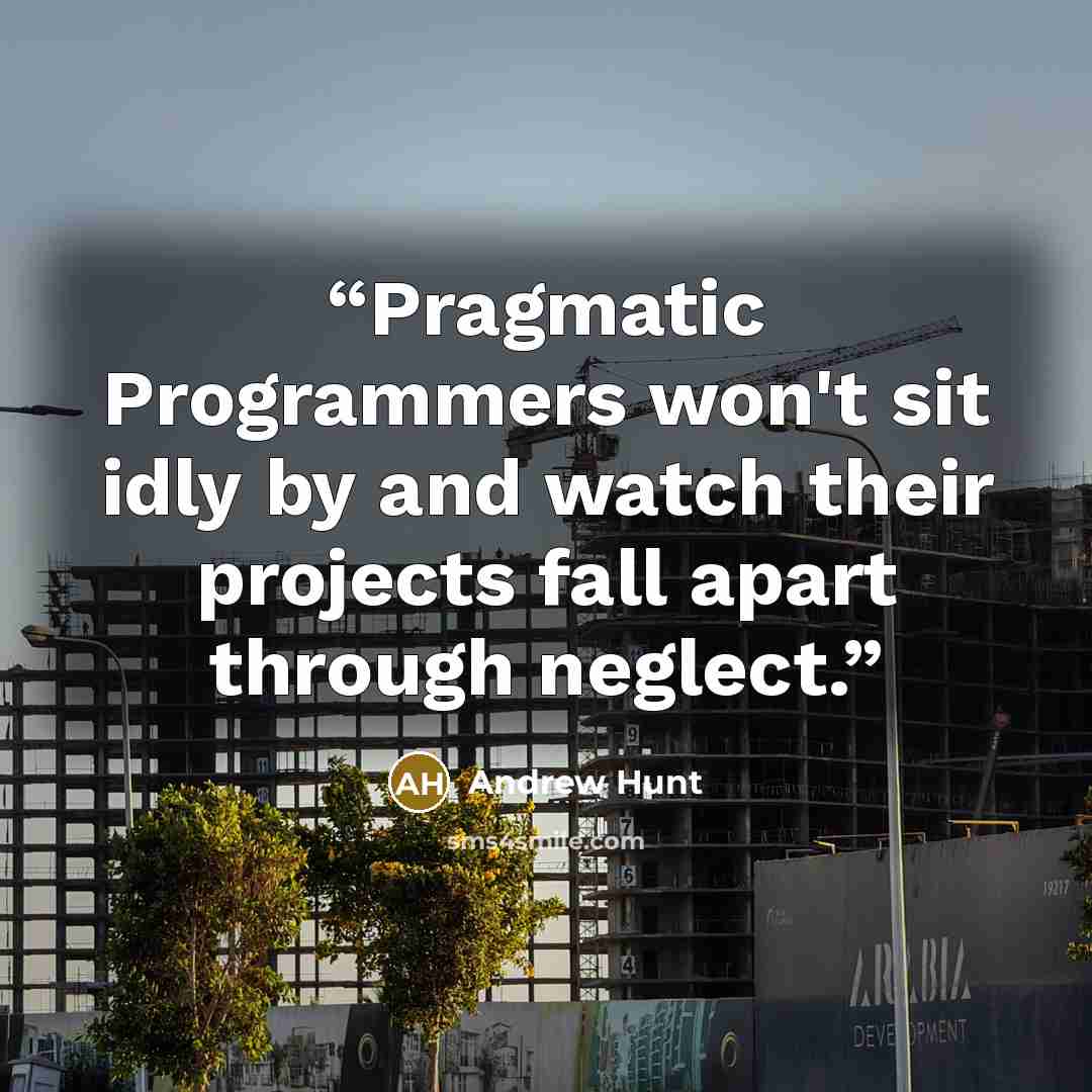 “Pragmatic Programmers won't sit idly by and watch their projects fall apart through neglect.” quote by Andrew Hunt