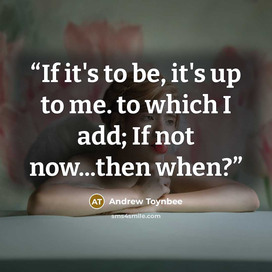 “If it's to be, it's up to me. to which I add; If not now...then when?” quote by Andrew Toynbee
