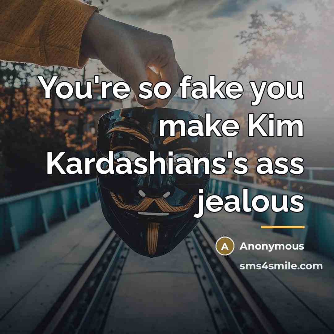 “You're so fake you make Kim Kardashians's ass jealous…” quote by Anonymous