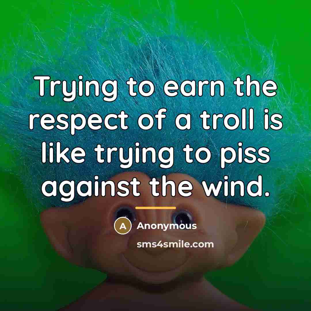 “Trying to earn the respect of a troll is like trying to piss against the wind.” quote by Anonymous