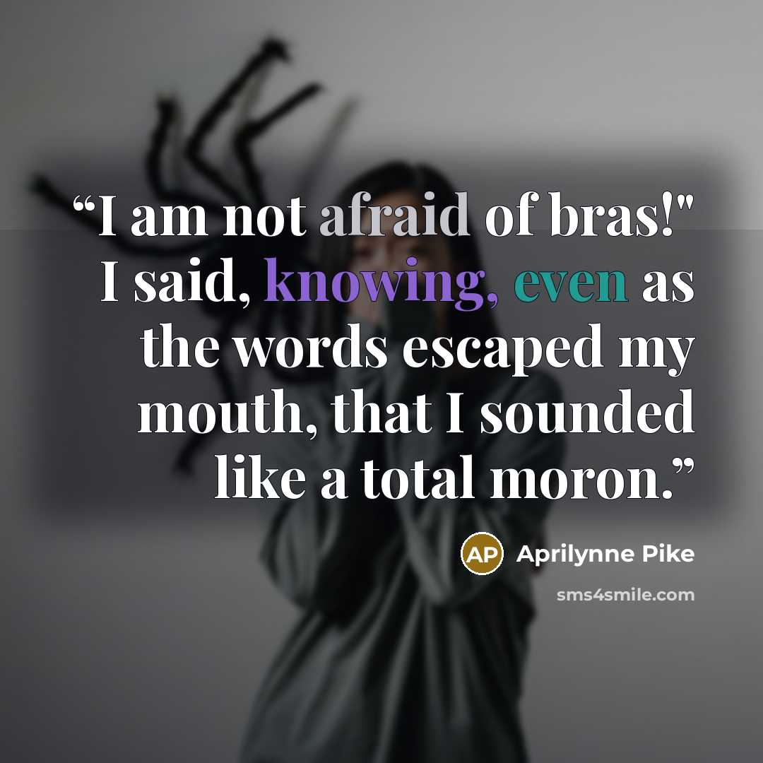 “I am not afraid of bras!" I said, knowing, even as the words escaped my mouth, that I sounded like a total moron.” quote by Aprilynne Pike