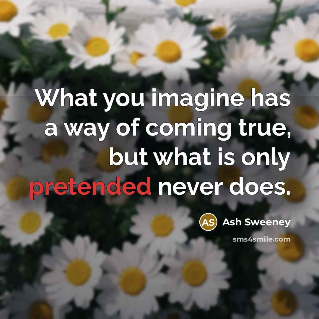 “What you imagine has a way of coming true, but what is only pretended never does.” quote by Ash Sweeney