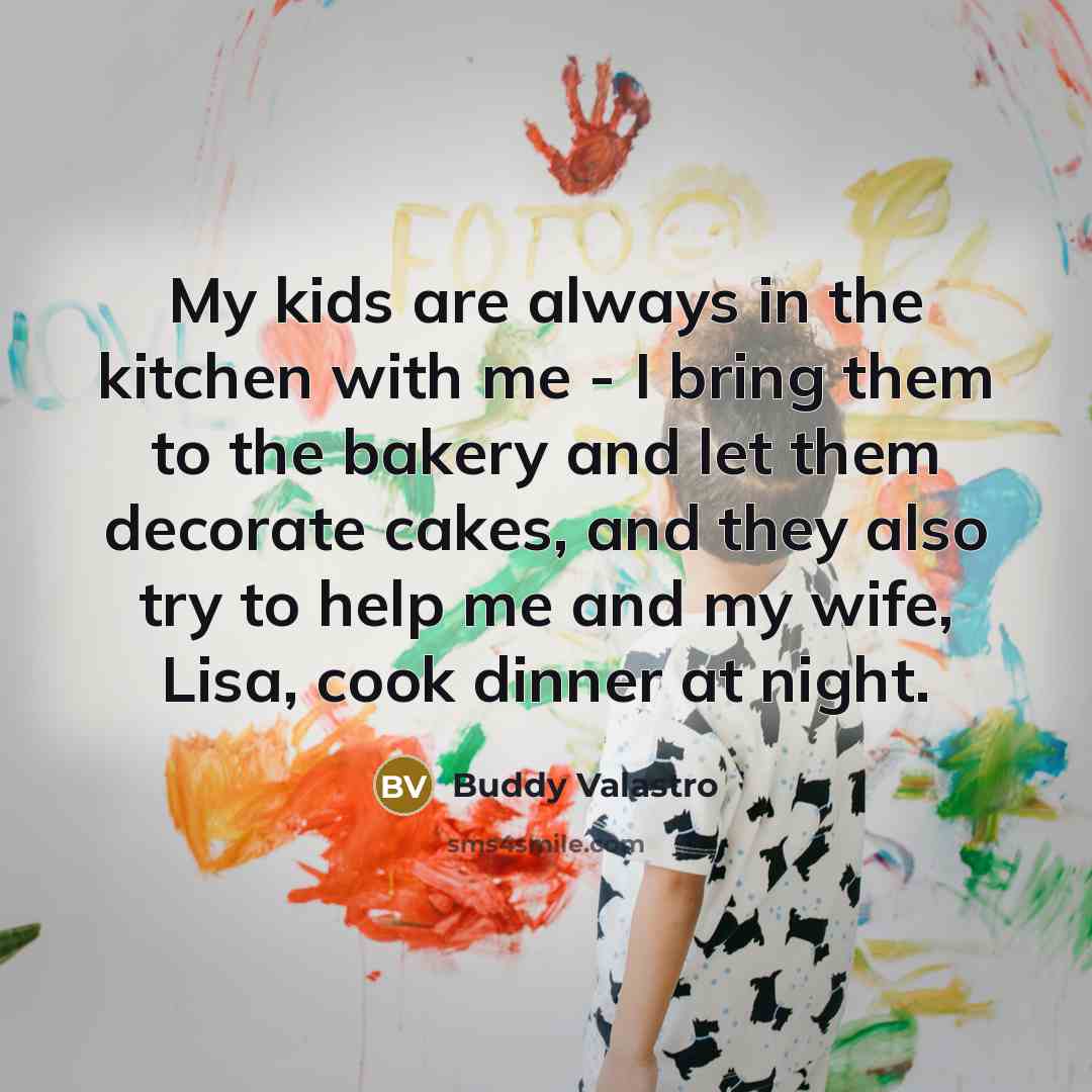 “My kids are always in the kitchen with me -…” quote by Buddy Valastro