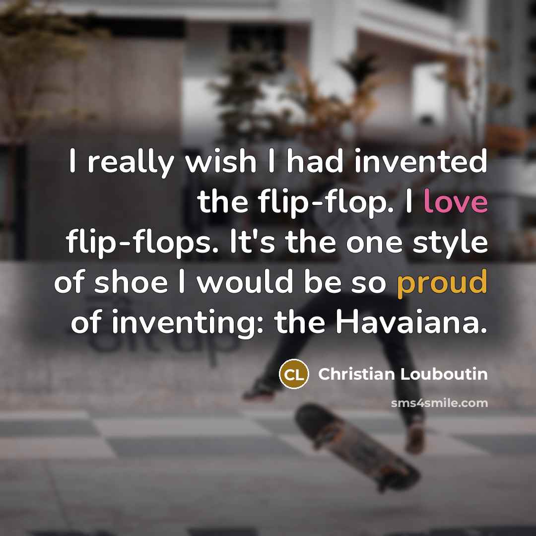 “I really wish I had invented the flip-flop. I love flip-flops. It's the one style of shoe I would be so proud of inventing: the Havaiana.” quote by Christian Louboutin
