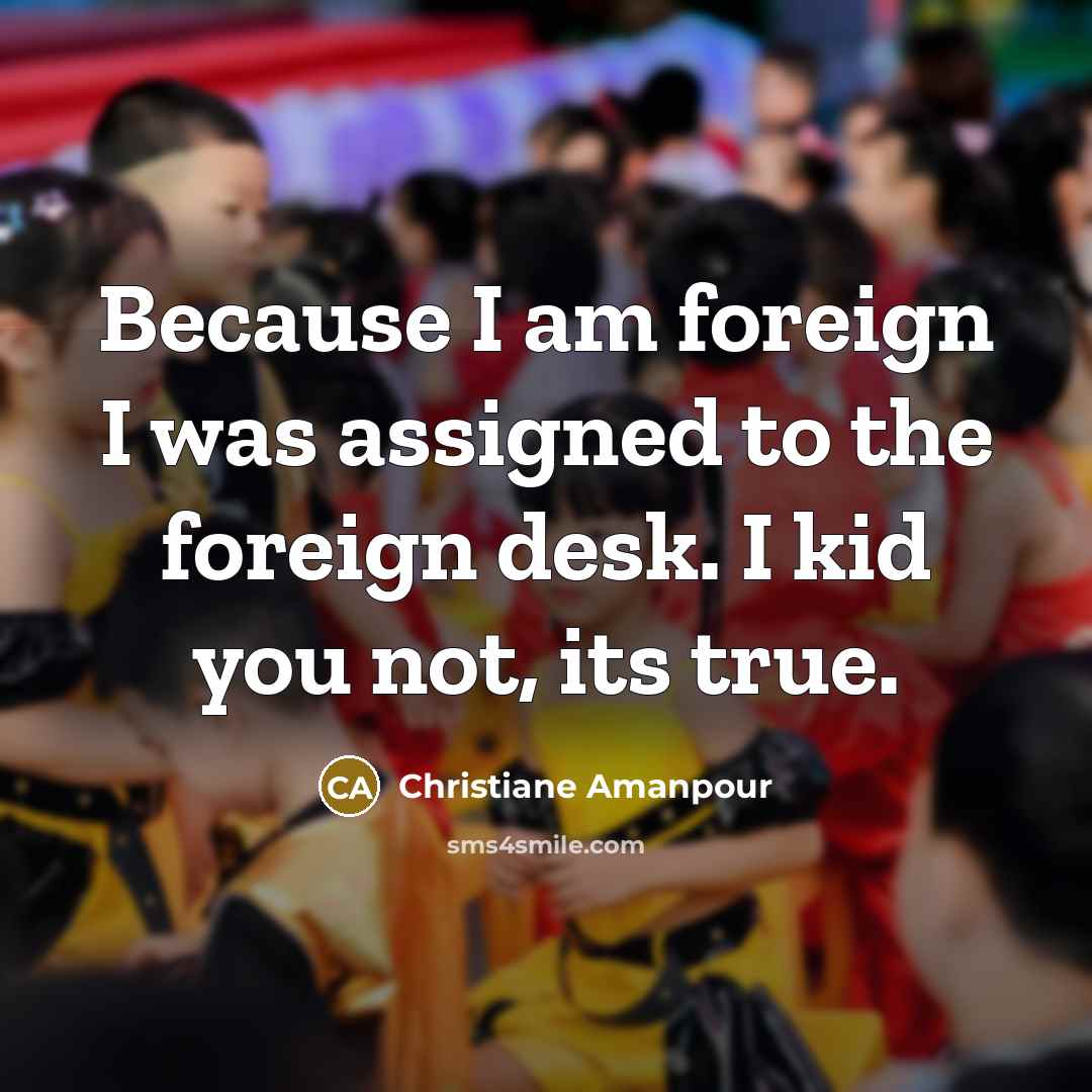 “Because I am foreign I was assigned to the foreign…” quote by Christiane Amanpour