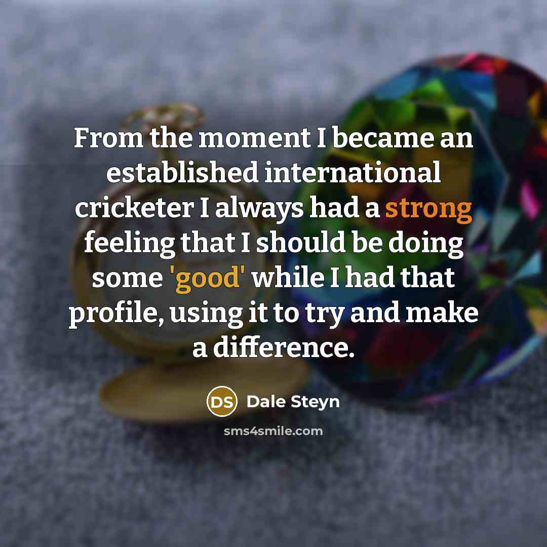 “From the moment I became an established international cricketer I always had a strong feeling that I should be doing some 'good' while I had that profile, using it to try and make a difference.” quote by Dale Steyn