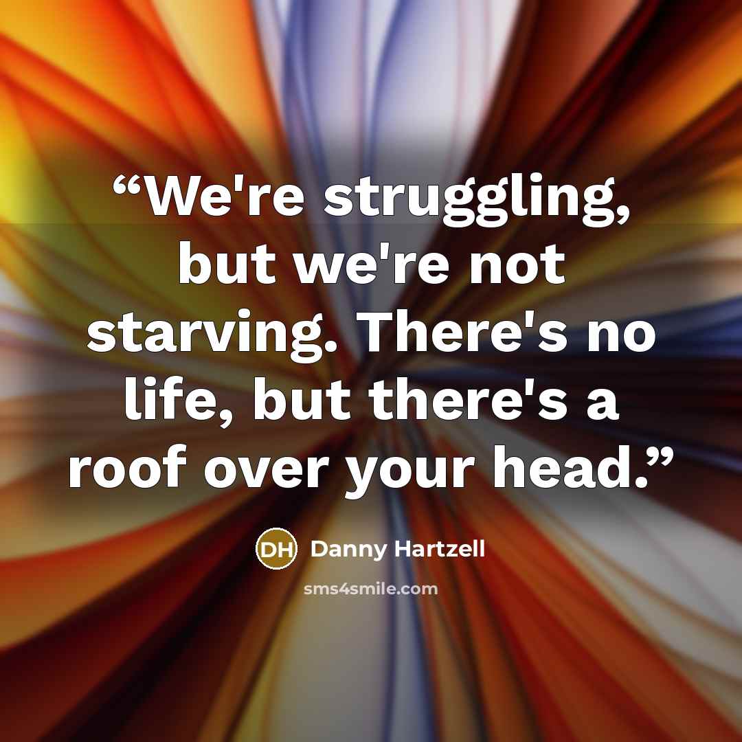 “We're struggling, but we're not starving. There's no life, but there's a roof over your head.” quote by Danny Hartzell