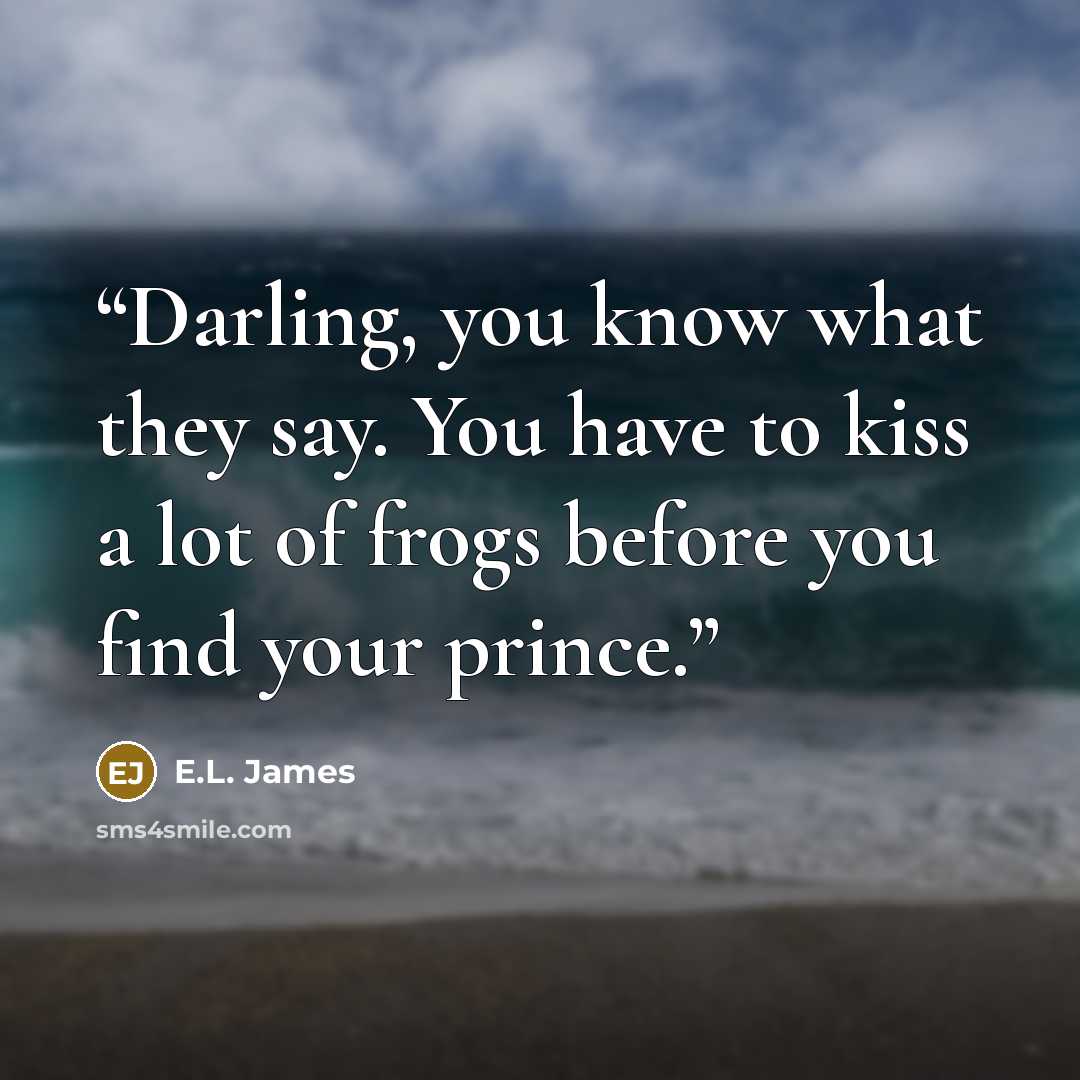 “Darling, you know what they say. You have to kiss a lot of frogs before you find your prince.” quote by E.L. James