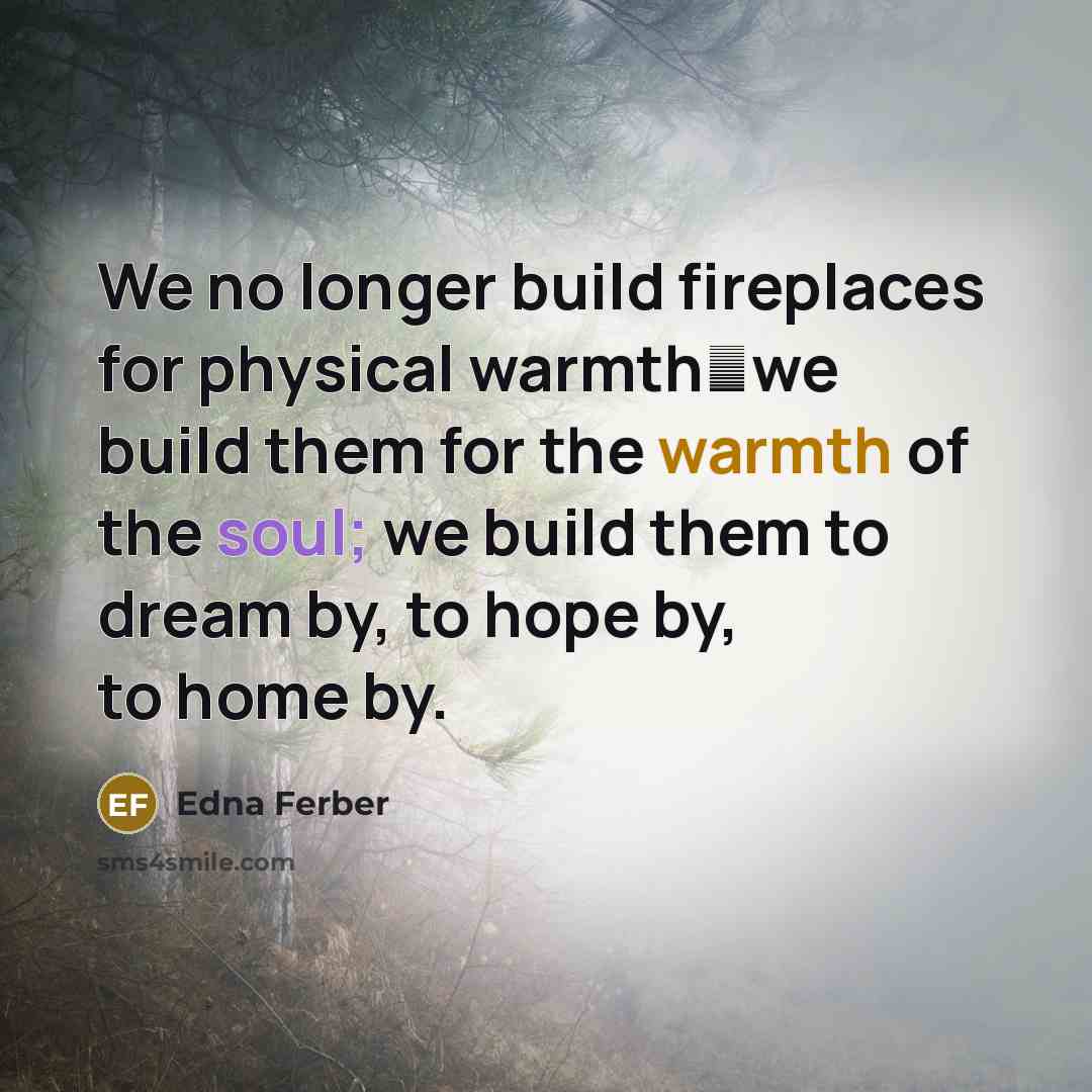 “We no longer build fireplaces for physical warmthwe build them…” quote by Edna Ferber