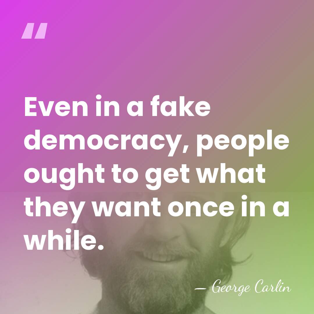 Even in a fake democracy, people ought to get what they want&hellip; - George Carlin