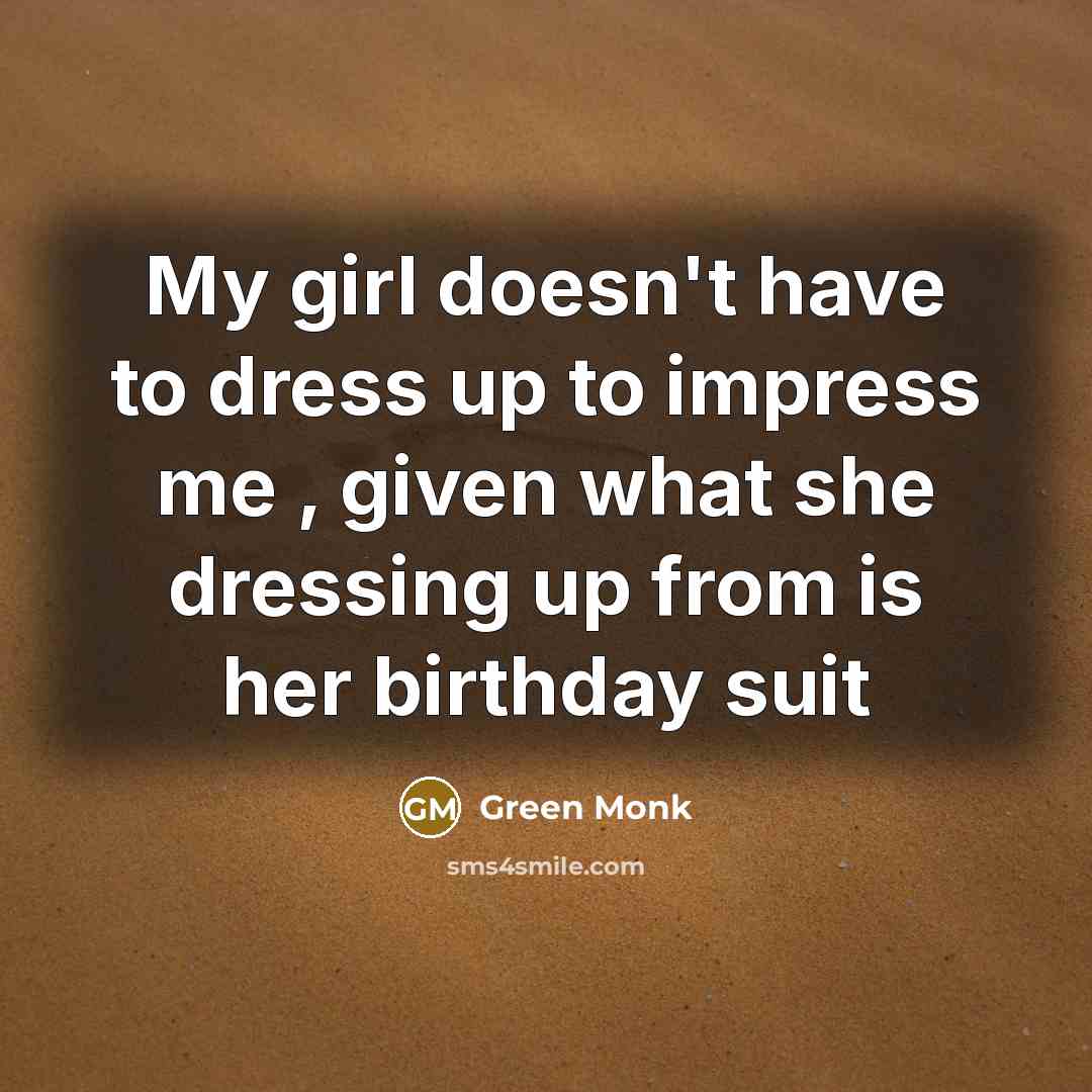 “My girl doesn't have to dress up to impress me , given what she dressing up from is her birthday suit” quote by Green Monk