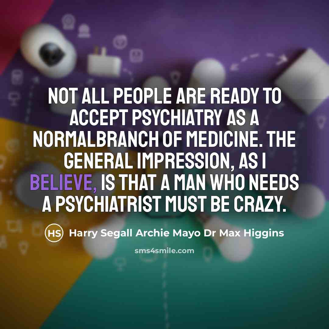 “Not all people are ready to accept psychiatry as a normalbranch of medicine. The general impression, as I believe, is that a man who needs a psychiatrist must be crazy.” quote by Harry Segall Archie Mayo Dr Max Higgins
