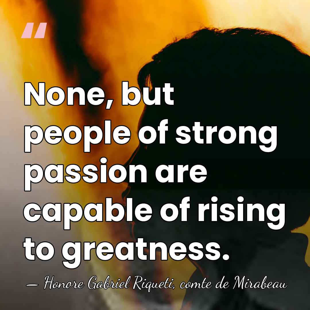 None, but people of strong passion are capable of rising to greatness. - Honore Gabriel Riqueti, comte de Mirabeau