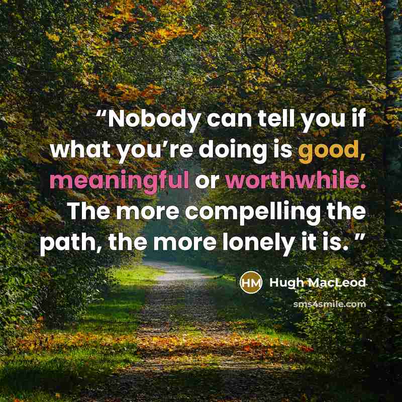 “Nobody can tell you if what you’re doing is good, meaningful or worthwhile. The more compelling the path, the more lonely it is.” quote by Hugh MacLeod