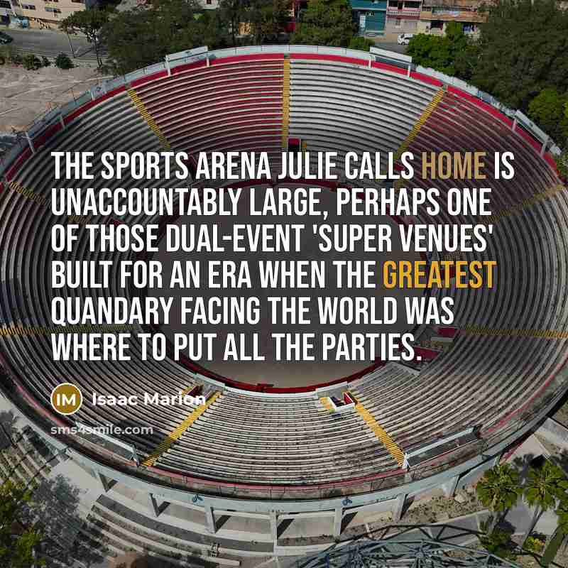 “The sports arena Julie calls home is unaccountably large, perhaps…” quote by Isaac Marion