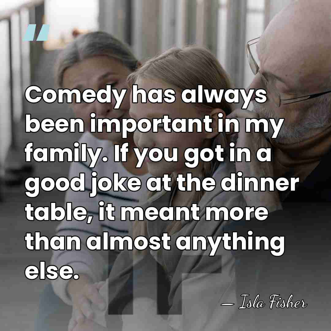 Comedy has always been important in my family. If you got in&hellip; - Isla Fisher