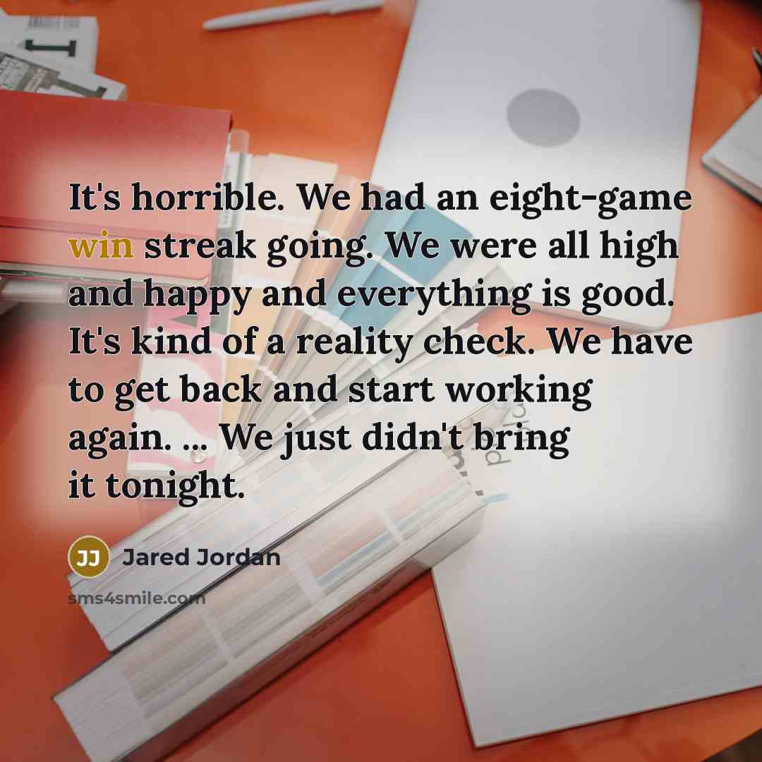 “It's horrible. We had an eight-game win streak going. We were all high and happy and everything is good. It's kind of a reality check. We have to get back and start working again. ... We just didn't bring it tonight.” quote by Jared Jordan