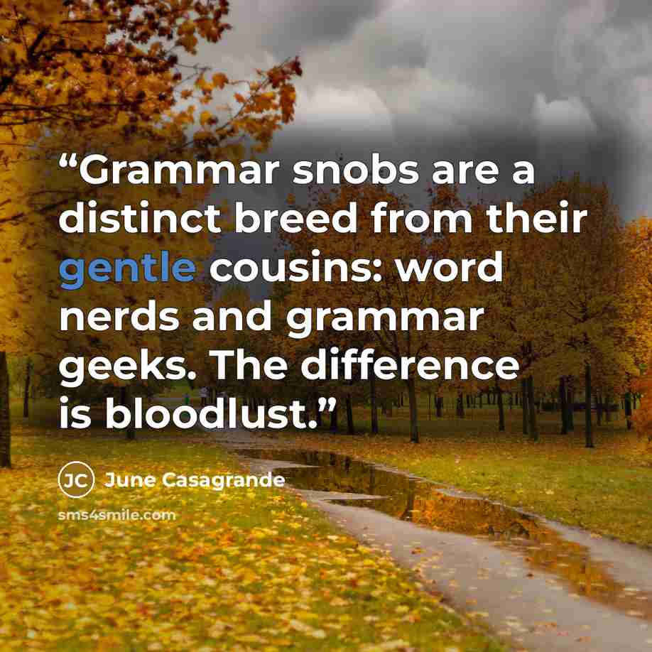 “Grammar snobs are a distinct breed from their gentle cousins: word nerds and grammar geeks. The difference is bloodlust.” quote by June Casagrande