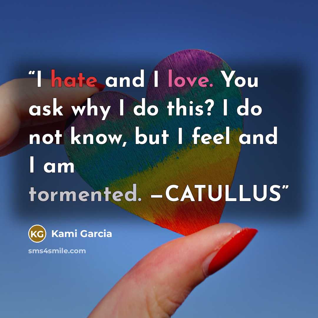 “I hate and I love. You ask why I do this? I do not know, but I feel and I am tormented. —CATULLUS” quote by Kami Garcia