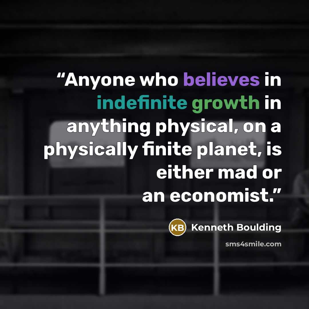 “Anyone who believes in indefinite growth in anything physical, on a physically finite planet, is either mad or an economist.” quote by Kenneth Boulding