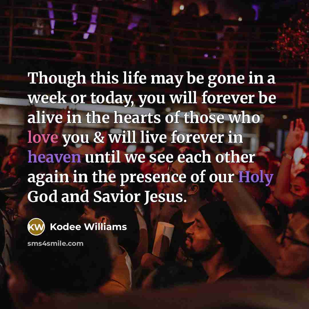 “Though this life may be gone in a week or today, you will forever be alive in the hearts of those who love you & will live forever in heaven until we see each other again in the presence of our Holy God and Savior Jesus.” quote by Kodee Williams
