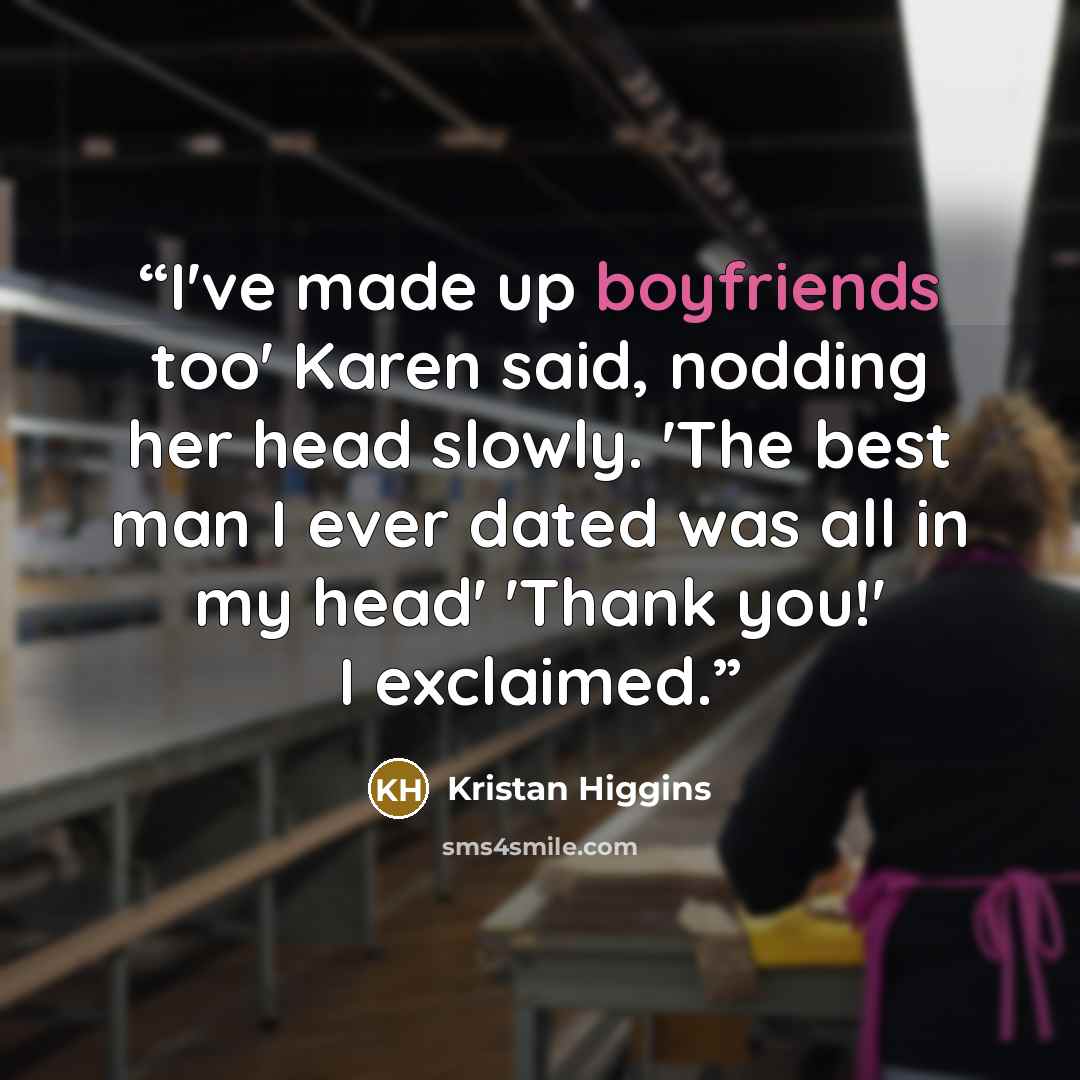 “I've made up boyfriends too' Karen said, nodding her head slowly. 'The best man I ever dated was all in my head' 'Thank you!' I exclaimed.” quote by Kristan Higgins